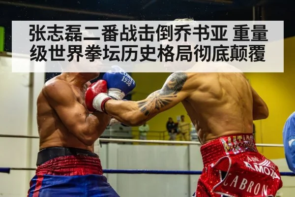 张志磊二番战击倒乔书亚 重量级世界拳坛历史格局彻底颠覆