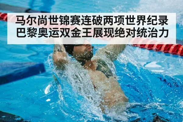 马尔尚世锦赛连破两项世界纪录 巴黎奥运双金王展现绝对统治力