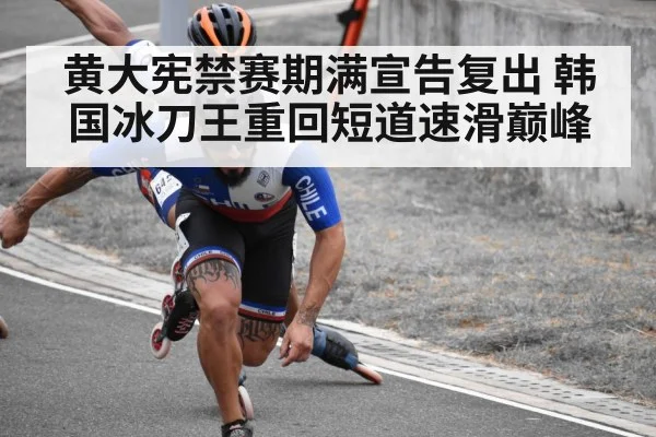黄大宪禁赛期满宣告复出 韩国冰刀王重回短道速滑巅峰