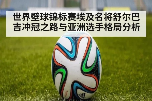 世界壁球锦标赛埃及名将舒尔巴吉冲冠之路与亚洲选手格局分析