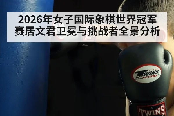 2026年女子国际象棋世界冠军赛居文君卫冕与挑战者全景分析