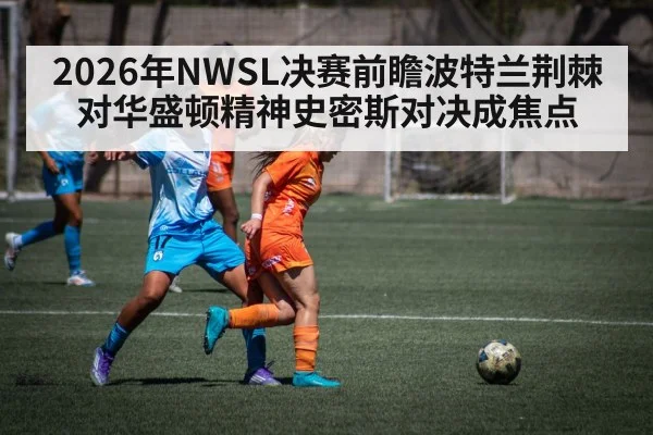 2026年NWSL决赛前瞻波特兰荆棘对华盛顿精神史密斯对决成焦点